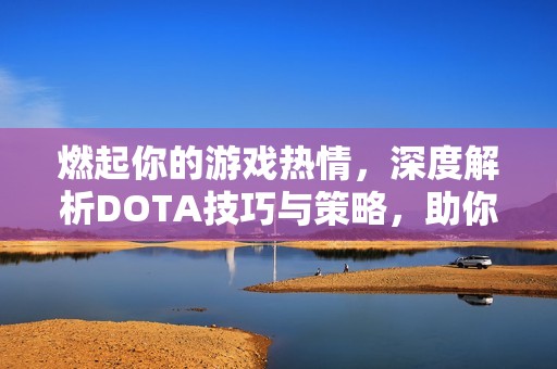 燃起你的游戏热情，深度解析DOTA技巧与策略，助你成就游戏高手