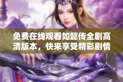 免费在线观看如懿传全剧高清版本，快来享受精彩剧情与绝美画面