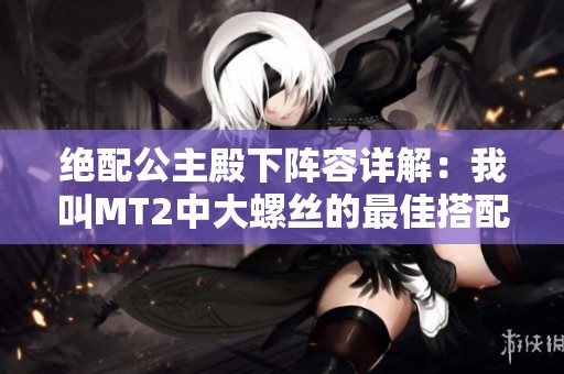 绝配公主殿下阵容详解：我叫MT2中大螺丝的最佳搭配策略分析
