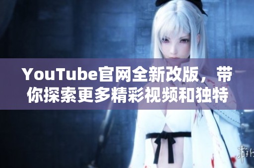 YouTube官网全新改版，带你探索更多精彩视频和独特功能