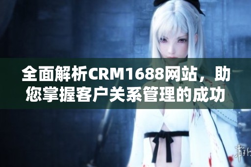 全面解析CRM1688网站，助您掌握客户关系管理的成功秘诀