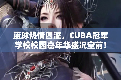 篮球热情四溢，CUBA冠军学校校园嘉年华盛况空前！