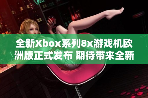 全新Xbox系列8x游戏机欧洲版正式发布 期待带来全新体验