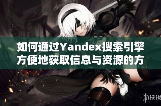 如何通过Yandex搜索引擎方便地获取信息与资源的方法分享