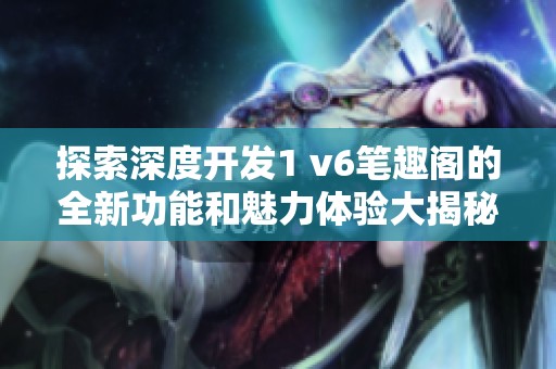 探索深度开发1 v6笔趣阁的全新功能和魅力体验大揭秘