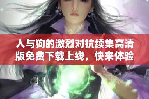 人与狗的激烈对抗续集高清版免费下载上线，快来体验精彩内容