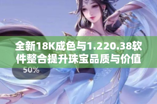 全新18K成色与1.220.38软件整合提升珠宝品质与价值