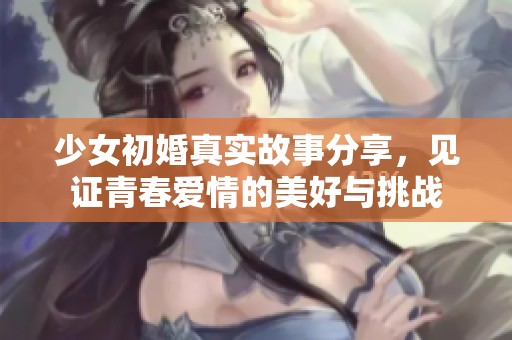 少女初婚真实故事分享，见证青春爱情的美好与挑战