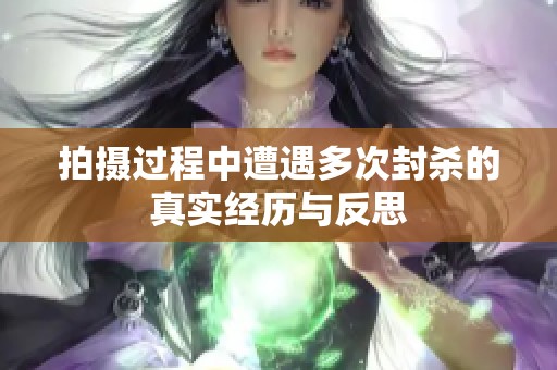 拍摄过程中遭遇多次封杀的真实经历与反思