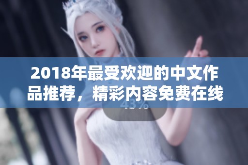 2018年最受欢迎的中文作品推荐，精彩内容免费在线观看分享