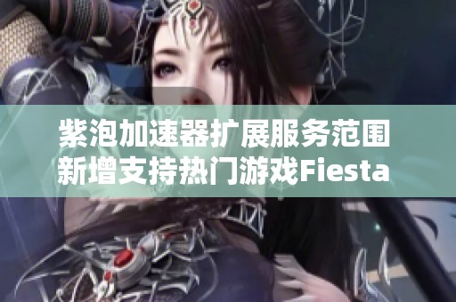 紫泡加速器扩展服务范围 新增支持热门游戏Fiesta Animal