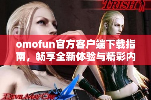 omofun官方客户端下载指南，畅享全新体验与精彩内容