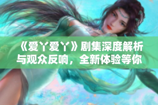 《爱丫爱丫》剧集深度解析与观众反响，全新体验等你来探索