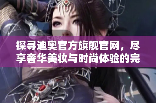 探寻迪奥官方旗舰官网，尽享奢华美妆与时尚体验的完美之旅