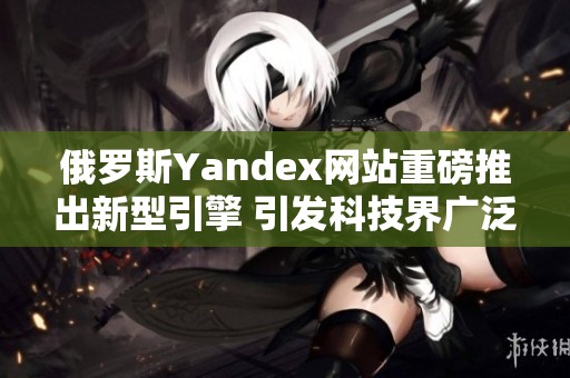 俄罗斯Yandex网站重磅推出新型引擎 引发科技界广泛关注