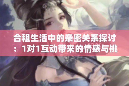 合租生活中的亲密关系探讨：1对1互动带来的情感与挑战分析
