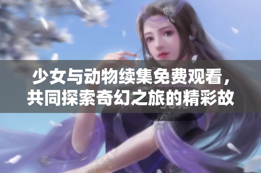 少女与动物续集免费观看，共同探索奇幻之旅的精彩故事