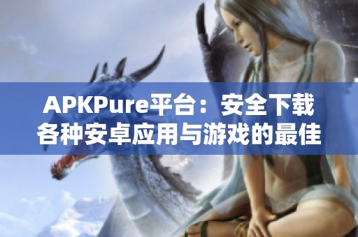 APKPure平台：安全下载各种安卓应用与游戏的最佳选择