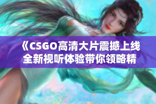 《CSGO高清大片震撼上线 全新视听体验带你领略精彩瞬间》