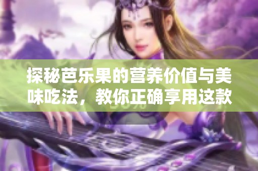 探秘芭乐果的营养价值与美味吃法，教你正确享用这款热带水果