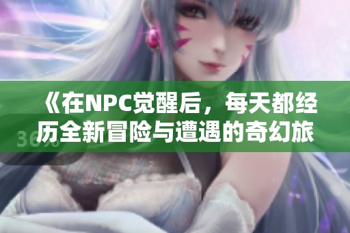 《在NPC觉醒后，每天都经历全新冒险与遭遇的奇幻旅程》