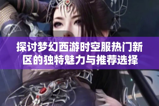 探讨梦幻西游时空服热门新区的独特魅力与推荐选择