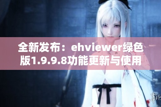 全新发布：ehviewer绿色版1.9.9.8功能更新与使用指南