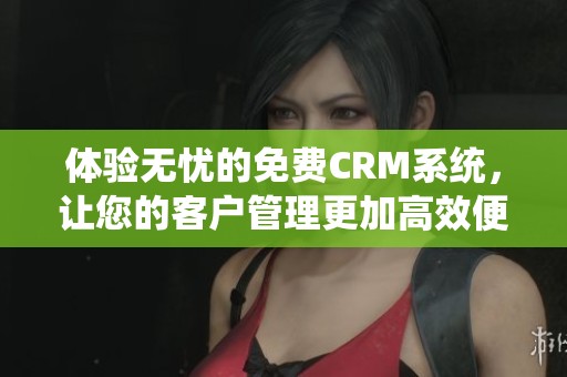 体验无忧的免费CRM系统，让您的客户管理更加高效便捷