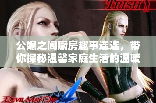 公媳之间厨房趣事连连，带你探秘温馨家庭生活的温暖瞬间