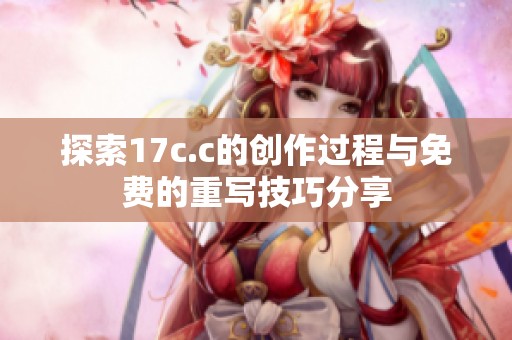 探索17c.c的创作过程与免费的重写技巧分享