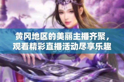 黄冈地区的美丽主播齐聚，观看精彩直播活动尽享乐趣与互动体验