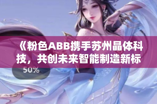 《粉色ABB携手苏州晶体科技，共创未来智能制造新标杆》