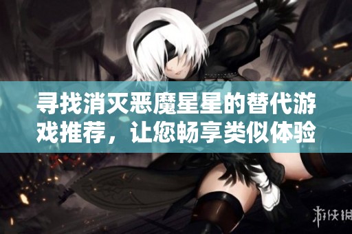 寻找消灭恶魔星星的替代游戏推荐，让您畅享类似体验的手游