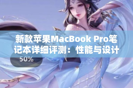 新款苹果MacBook Pro笔记本详细评测：性能与设计的完美结合