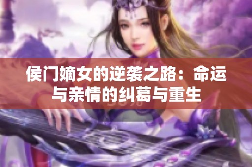 侯门嫡女的逆袭之路：命运与亲情的纠葛与重生