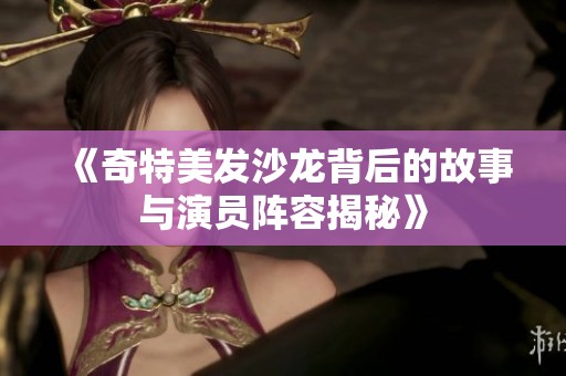 《奇特美发沙龙背后的故事与演员阵容揭秘》