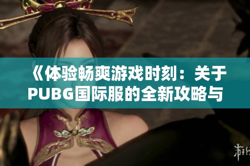 《体验畅爽游戏时刻：关于PUBG国际服的全新攻略与玩法解析》