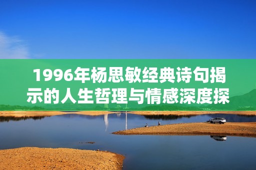 1996年杨思敏经典诗句揭示的人生哲理与情感深度探讨