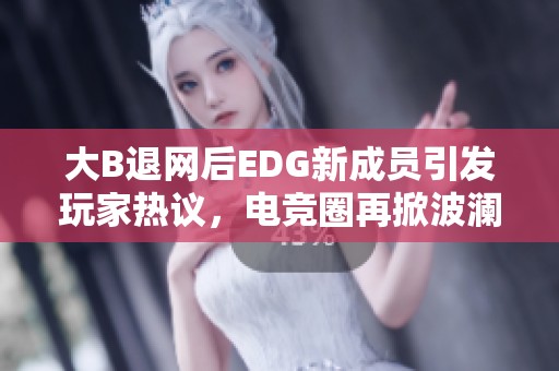 大B退网后EDG新成员引发玩家热议，电竞圈再掀波澜