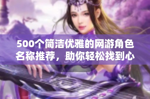 500个简洁优雅的网游角色名称推荐，助你轻松找到心仪游戏名