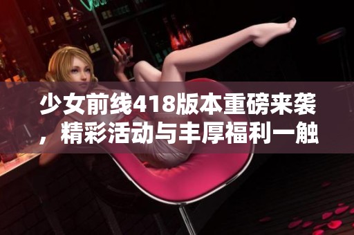 少女前线418版本重磅来袭，精彩活动与丰厚福利一触即发！