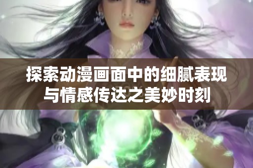 探索动漫画面中的细腻表现与情感传达之美妙时刻