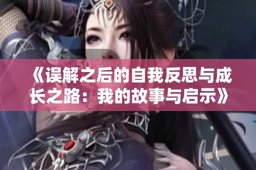 《误解之后的自我反思与成长之路：我的故事与启示》