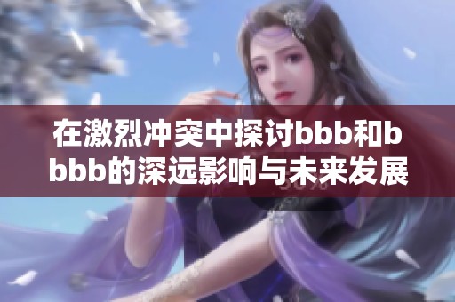 在激烈冲突中探讨bbb和bbbb的深远影响与未来发展方向