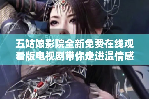 五姑娘影院全新免费在线观看版电视剧带你走进温情感人故事