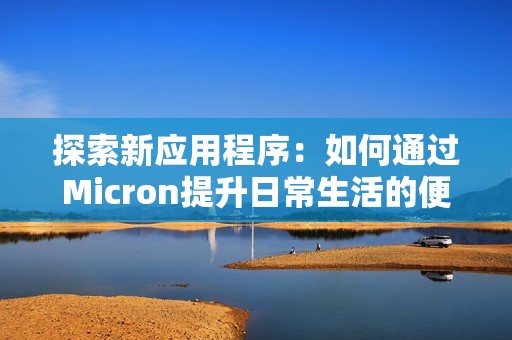 探索新应用程序：如何通过Micron提升日常生活的便捷性与效率