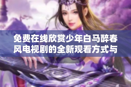 免费在线欣赏少年白马醉春风电视剧的全新观看方式与攻略