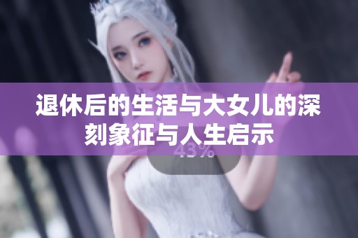 退休后的生活与大女儿的深刻象征与人生启示