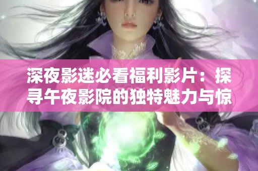 深夜影迷必看福利影片：探寻午夜影院的独特魅力与惊喜