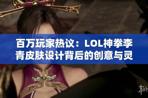 百万玩家热议：LOL神拳李青皮肤设计背后的创意与灵感解析